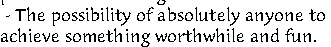 - The possibility of absolutely anyone to 
achieve something worthwhile and fun. 