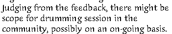 Judging from the feedback, there might be 
scope for drumming session in the 
community, possibly on an on-going basis. 