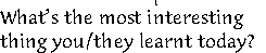 What’s the most interesting 
thing you/they learnt today? 
