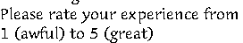 Please rate your experience from 
1 (awful) to 5 (great) 