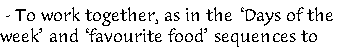 - To work together, as in the ‘Days of the 
week’ and ‘favourite food’ sequences to 