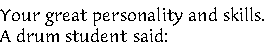 Your great personality and skills. 
A drum student said: 